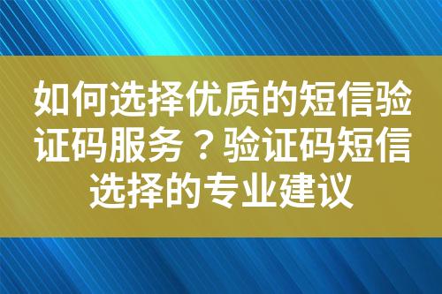 如何選擇優(yōu)質(zhì)的短信驗(yàn)證碼服務(wù)？驗(yàn)證碼短信選擇的專(zhuān)業(yè)建議